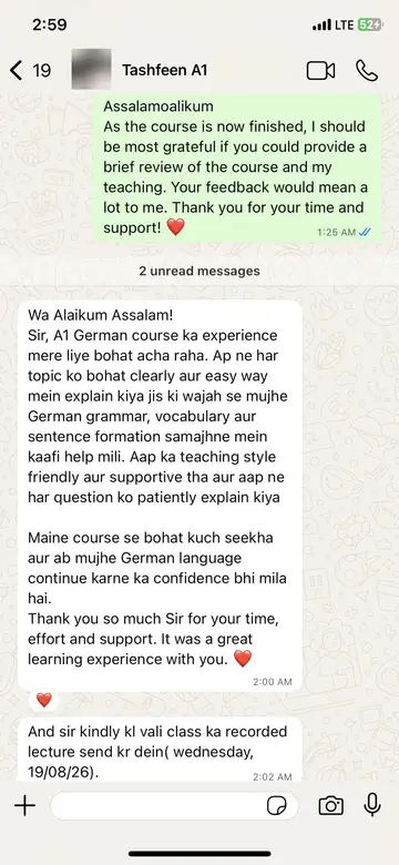 WhatsApp message from Tashfeen (A1 completed): Sir, A1 German course ka experience mere liye bohat acha raha. Ap ne har topic ko bohat clearly aur easy way mein explain kiya. Maine course se bohat kuch seekha aur ab mujhe German language continue karne ka confidence bhi mila hai. Thank you so much Sir for your time, effort and support.